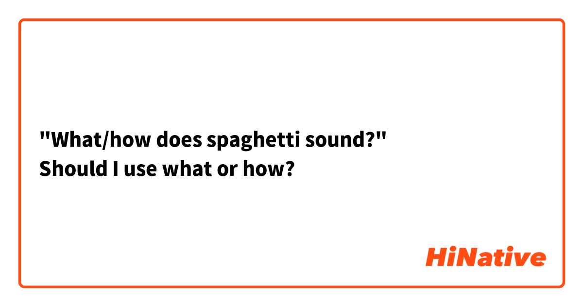 "What/how does spaghetti sound?"
Should I use what or how?