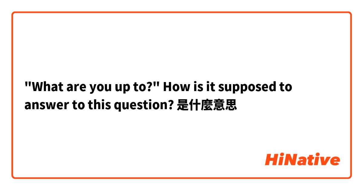"What are you up to?"
How is it supposed to answer to this question?
是什麼意思