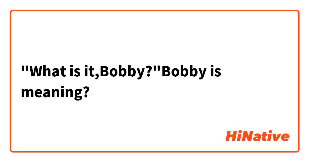 "What is it,Bobby?"Bobby is meaning?