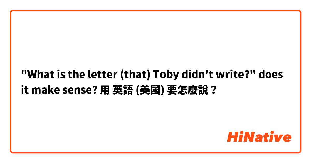"What is the letter (that) Toby didn't write?" does it make sense?用 英語 (美國) 要怎麼說？