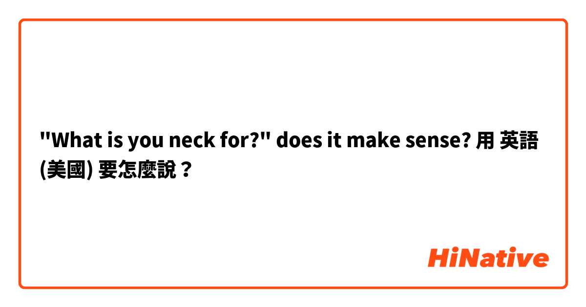 "What is you neck for?" does it make sense?用 英語 (美國) 要怎麼說？