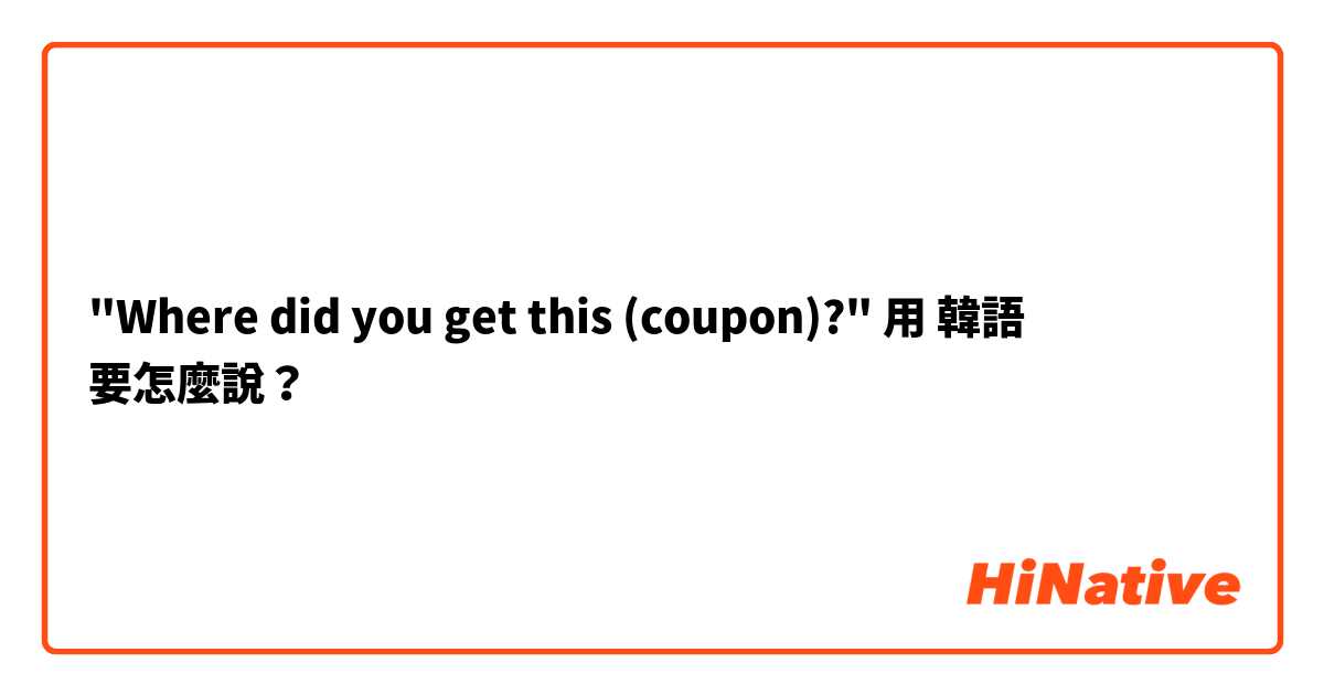 "Where did you get this (coupon)?"用 韓語 要怎麼說？