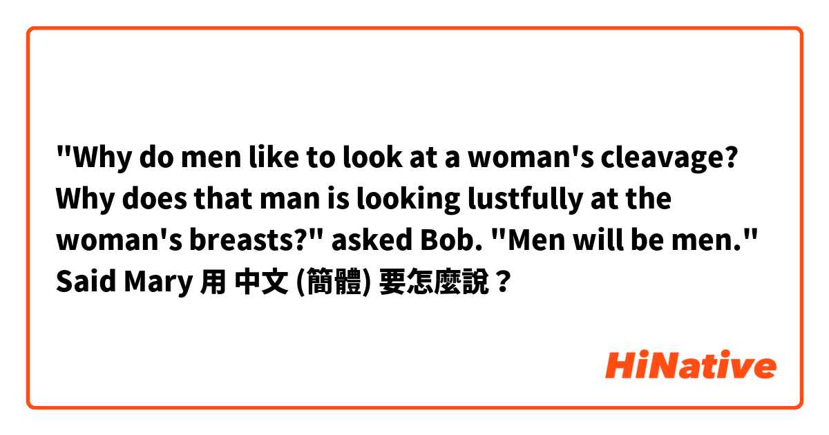 "Why do men like to look at a woman's cleavage? Why does that man is looking lustfully at  the woman's breasts?" asked Bob.

 "Men will be men." Said Mary
用 中文 (簡體) 要怎麼說？