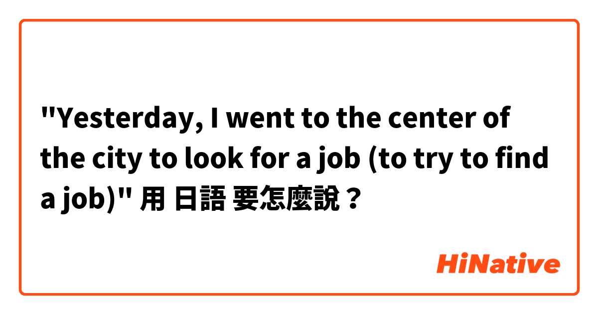 "Yesterday, I went to the center of the city to look for a job (to try to find a job)" 用 日語 要怎麼說？