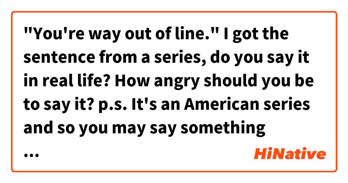 "You're way out of line."

I got the sentence from a series, do you say it in real life?

How angry should you be to say it?

p.s. It's an American series and so you may say something different in UK?