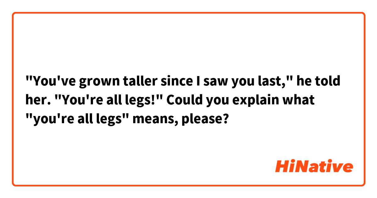 "You've grown taller since I saw you last," he told her. "You're all legs!"

Could you explain what "you're all legs" means, please? 
