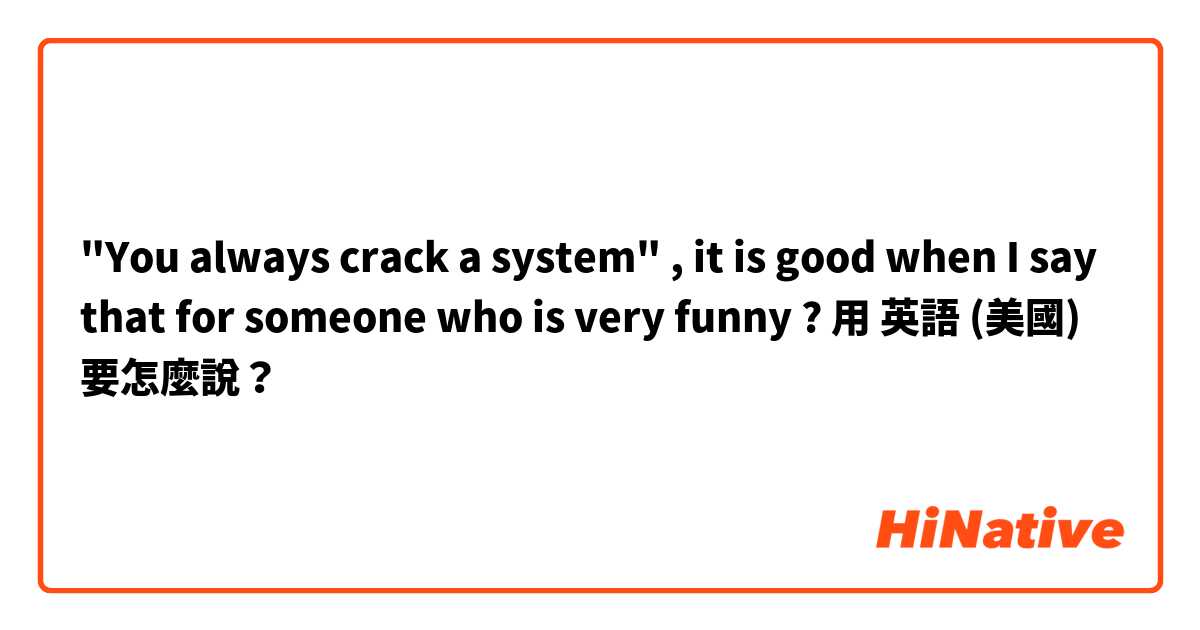 "You always crack a system" , it is good when I say that for someone who is very funny ?用 英語 (美國) 要怎麼說？