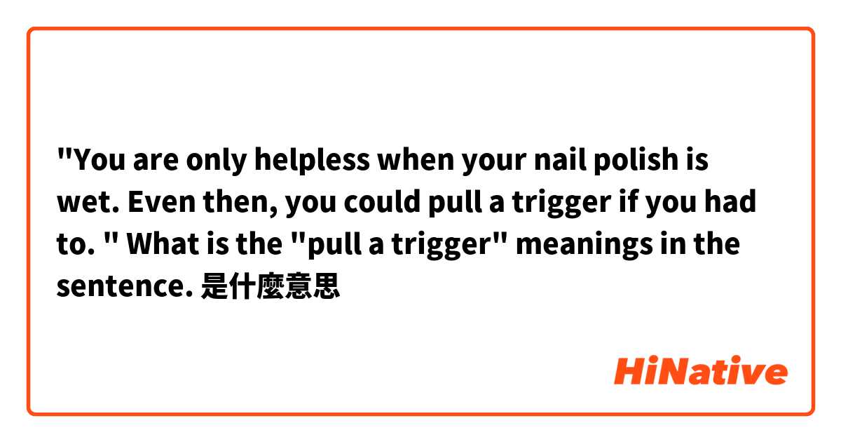 "You are only helpless when your nail polish is wet. Even then, you could pull a trigger if you had to. " What is the "pull a trigger" meanings in the sentence.是什麼意思