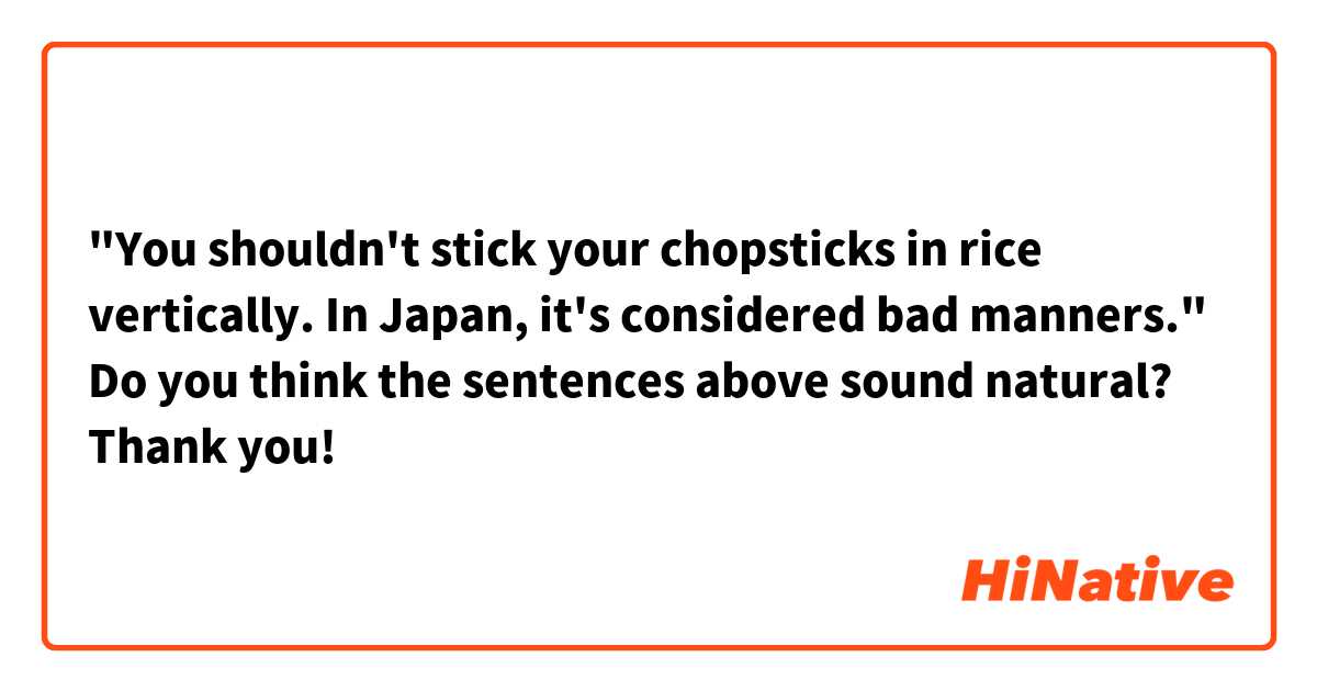 "You shouldn't stick your chopsticks in rice vertically. In Japan, it's considered bad manners."

Do you think the sentences above sound natural? Thank you! 