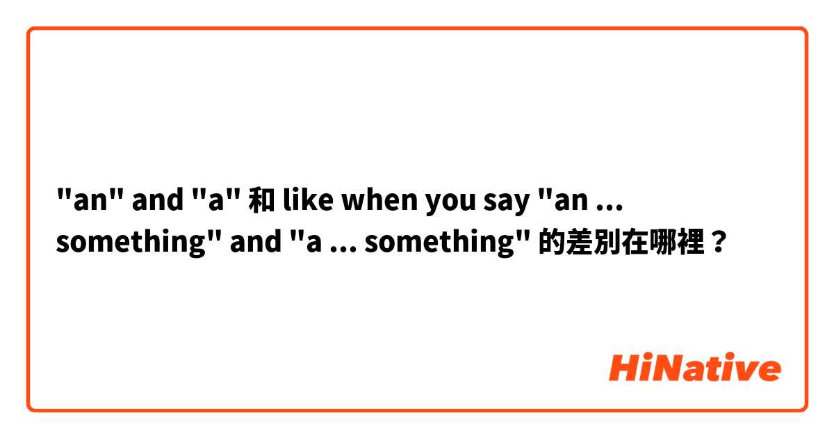 "an" and "a" 和 like when you say "an ... something" and "a ... something" 的差別在哪裡？