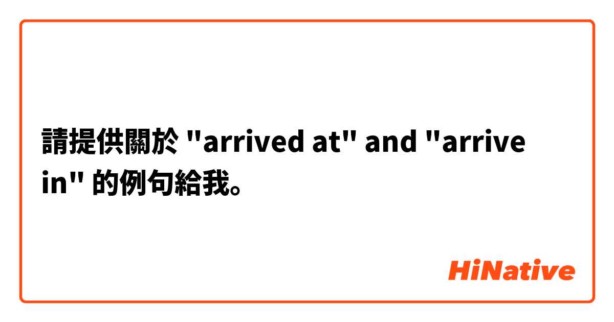 請提供關於 "arrived at" and "arrive in" 的例句給我。