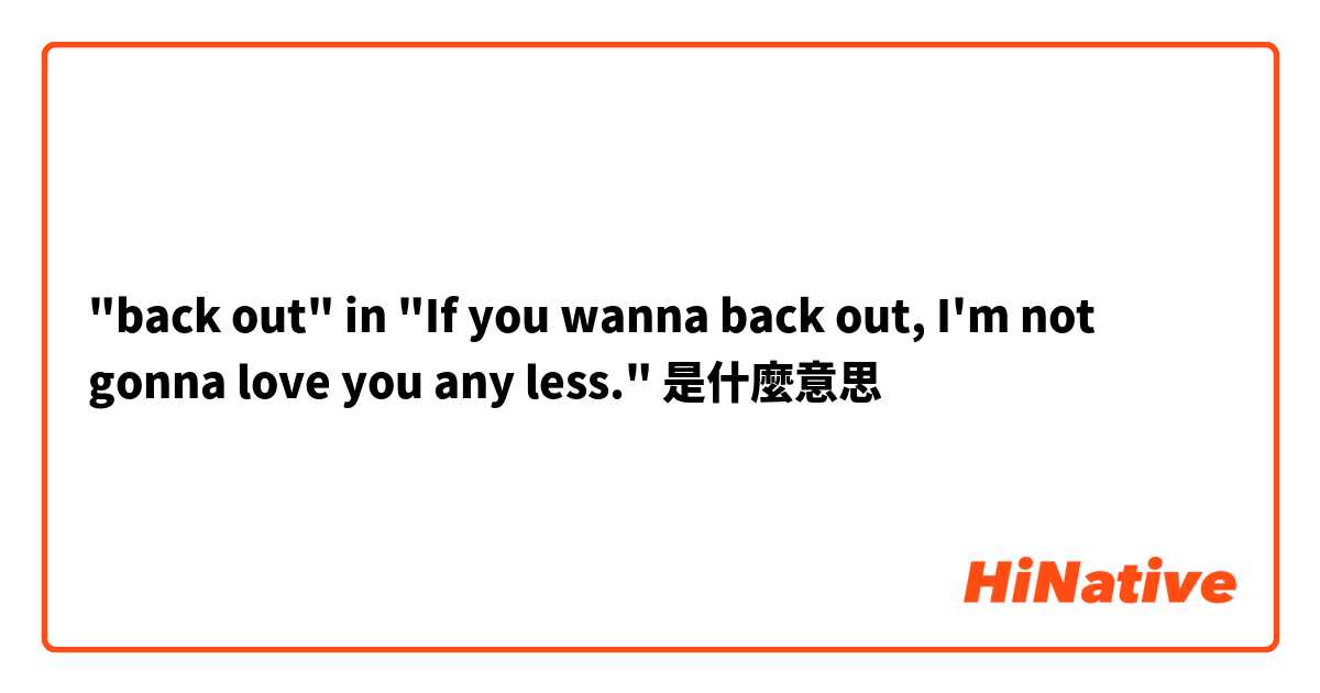 "back out" in "If you wanna back out, I'm not gonna love you any less."是什麼意思