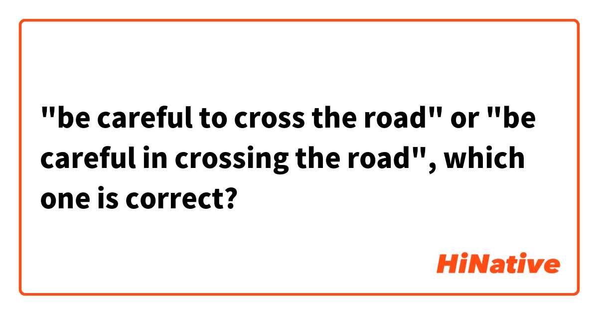 "be careful to cross the road" or "be careful in crossing the road", which one is correct?