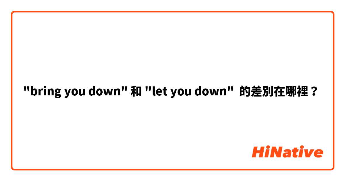 "bring you down" 和 "let you down" 的差別在哪裡？