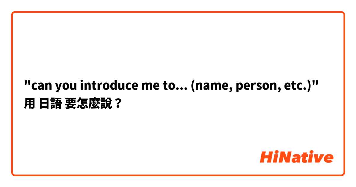 "can you introduce me to... (name, person, etc.)"用 日語 要怎麼說？