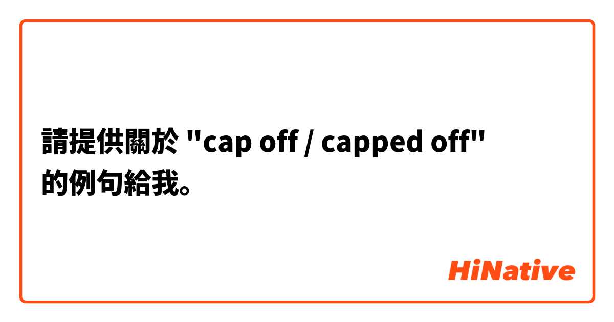 請提供關於 "cap off / capped off" 的例句給我。