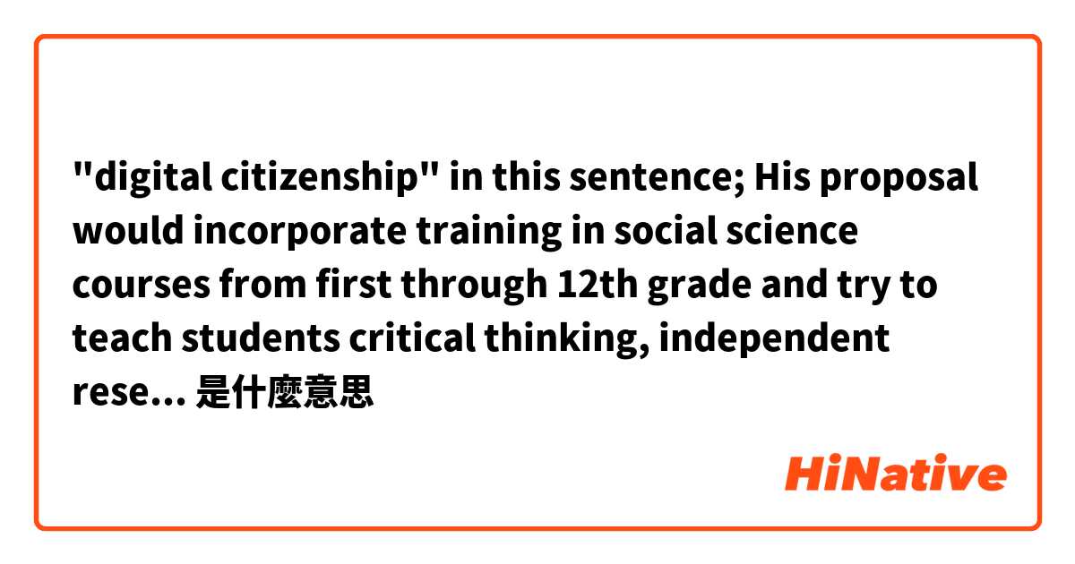 "digital citizenship" in this sentence; His proposal would incorporate training in social science courses from first through 12th grade and try to teach students critical thinking, independent research and “digital citizenship”是什麼意思