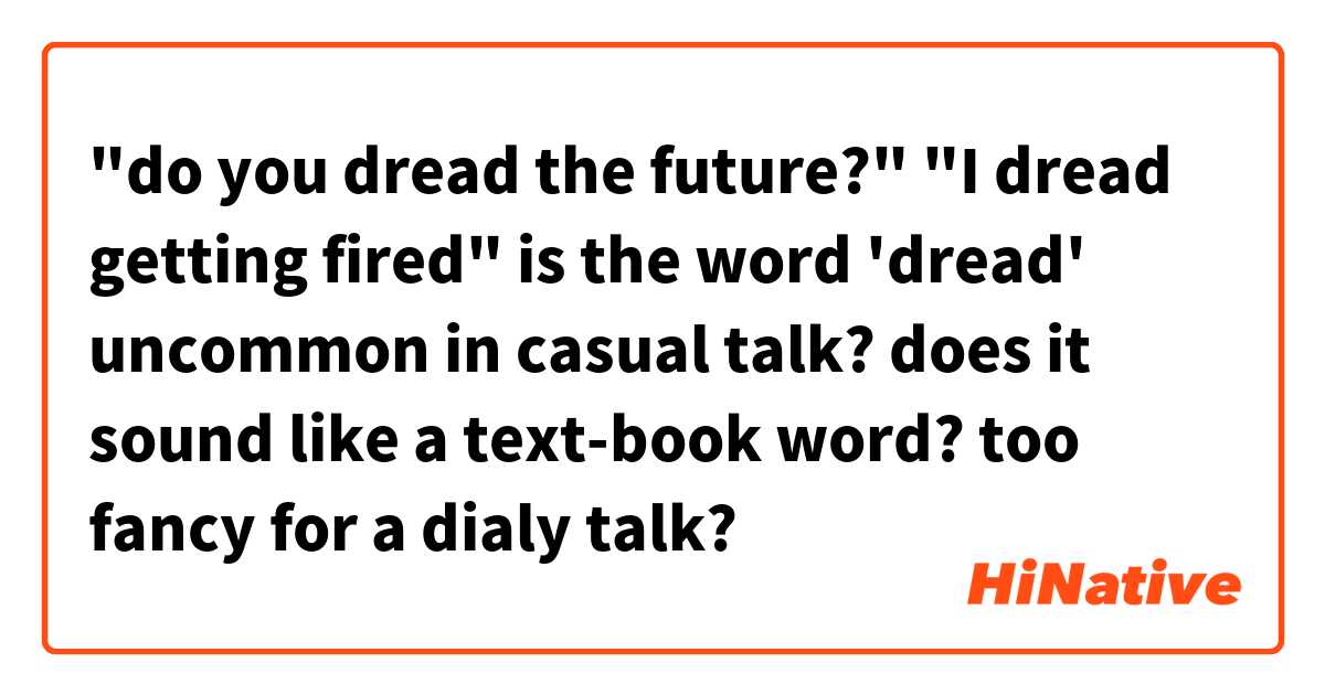 "do you dread the future?"
"I dread getting fired"

is the word 'dread' uncommon in casual talk?

does it sound like a text-book word? too fancy for a dialy talk?