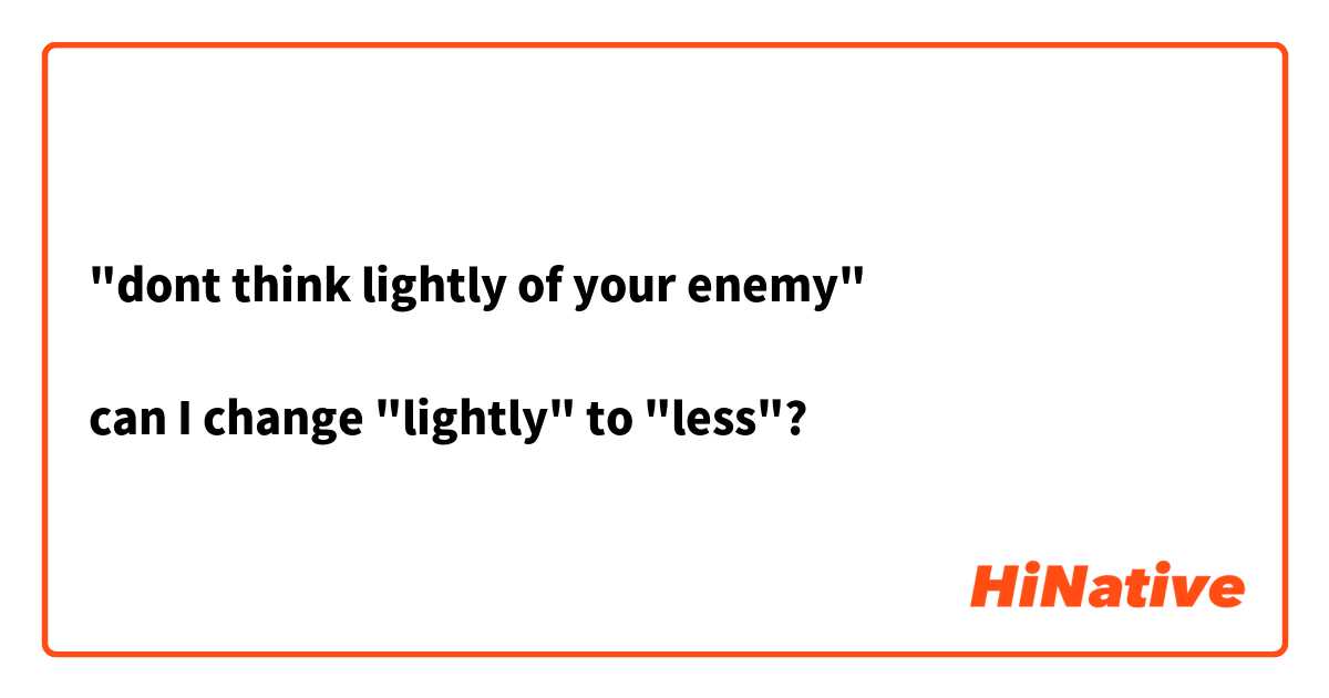 "dont think lightly of your enemy"

can I change "lightly" to "less"?

