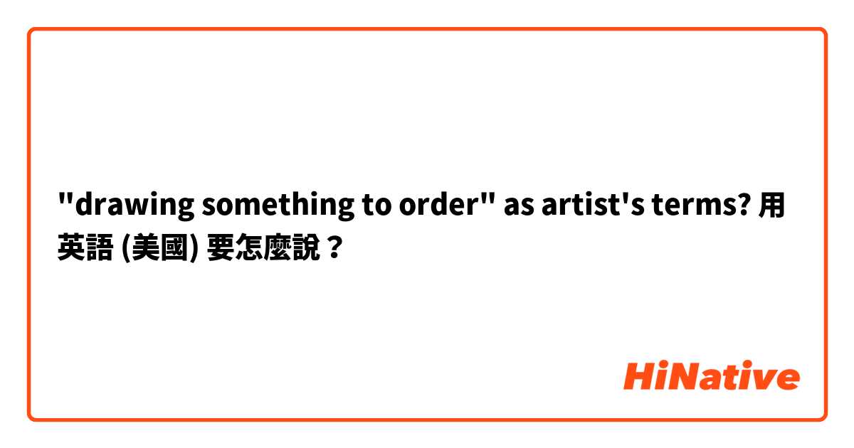 "drawing something to order" as artist's terms?用 英語 (美國) 要怎麼說？