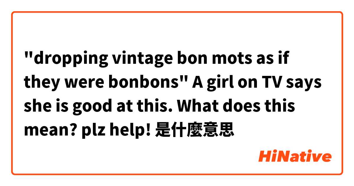 "dropping vintage bon mots as if they were bonbons" A girl on TV says she is good at this. What does this mean? plz help!是什麼意思