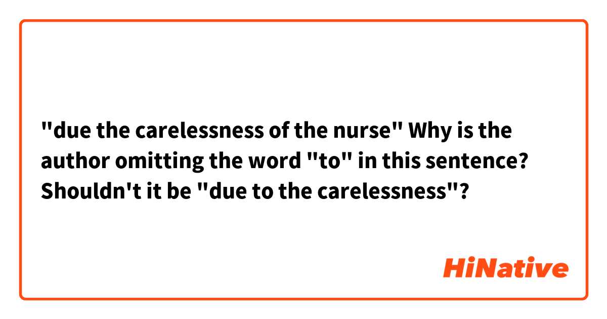 "due the carelessness of the nurse"

Why is the author omitting the word "to" in this sentence? Shouldn't it be "due to the carelessness"?