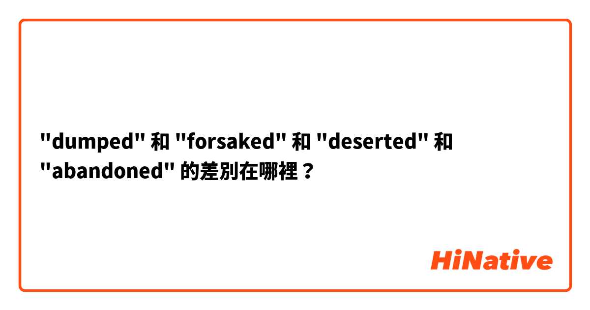 "dumped" 和 "forsaked" 和 "deserted" 和 "abandoned" 的差別在哪裡？