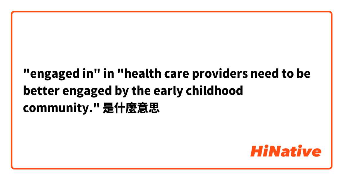 "engaged in" in "health care providers need to be better engaged by the early childhood community."是什麼意思