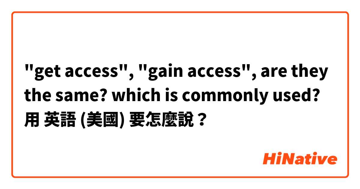 "get access", "gain access", are they the same? which is commonly used?用 英語 (美國) 要怎麼說？