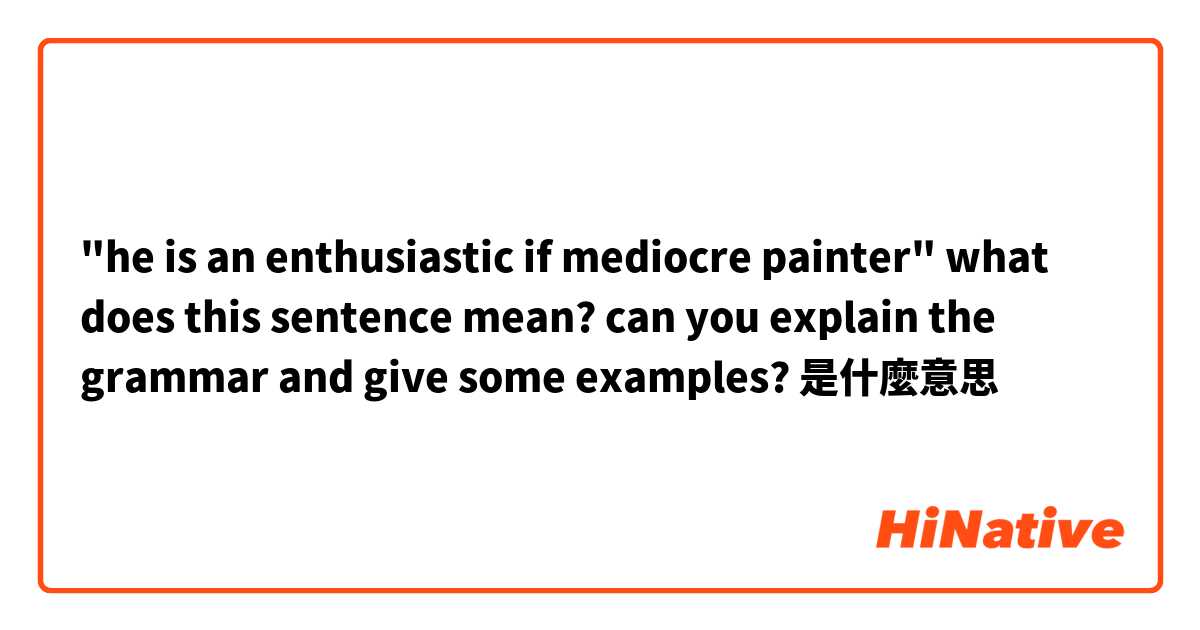 "he is an enthusiastic if mediocre painter"
what does this sentence mean? can you explain the grammar and give some examples?是什麼意思