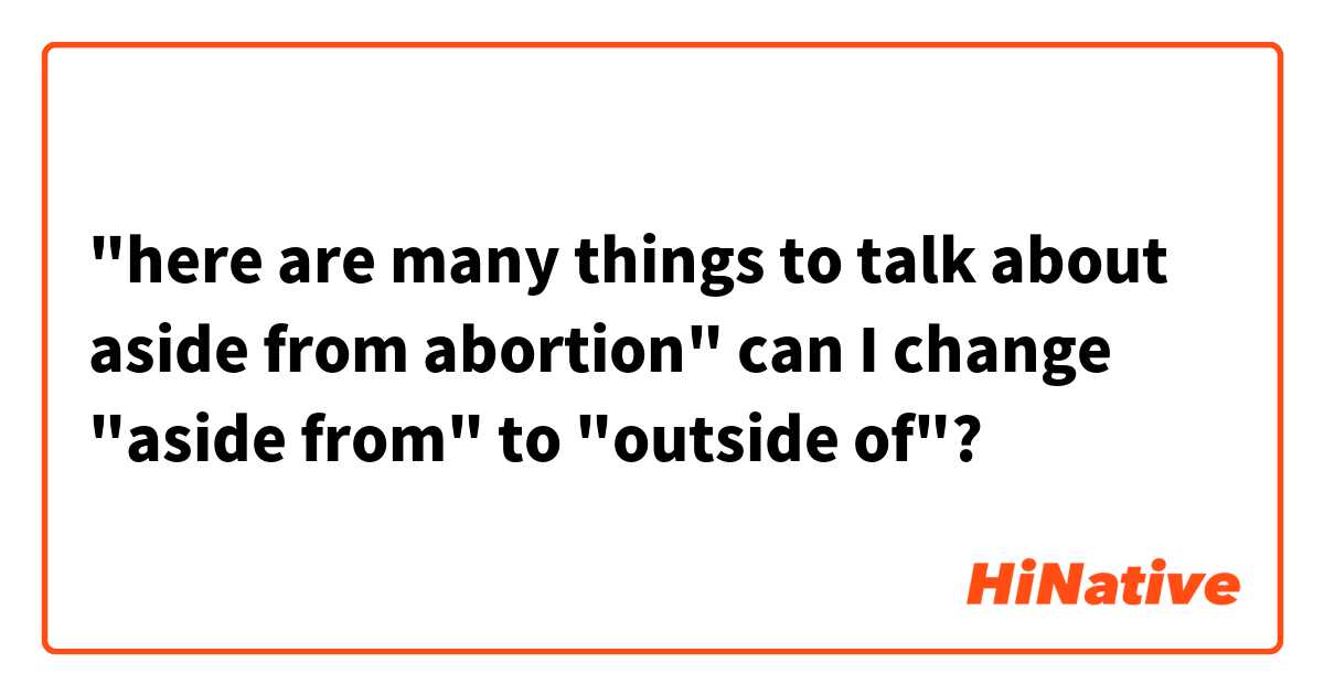 "here are many things to talk about aside from abortion"

can I change "aside from" to "outside of"?