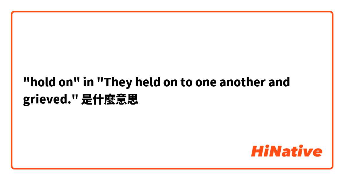 "hold on" in "They held on to one another and grieved."是什麼意思