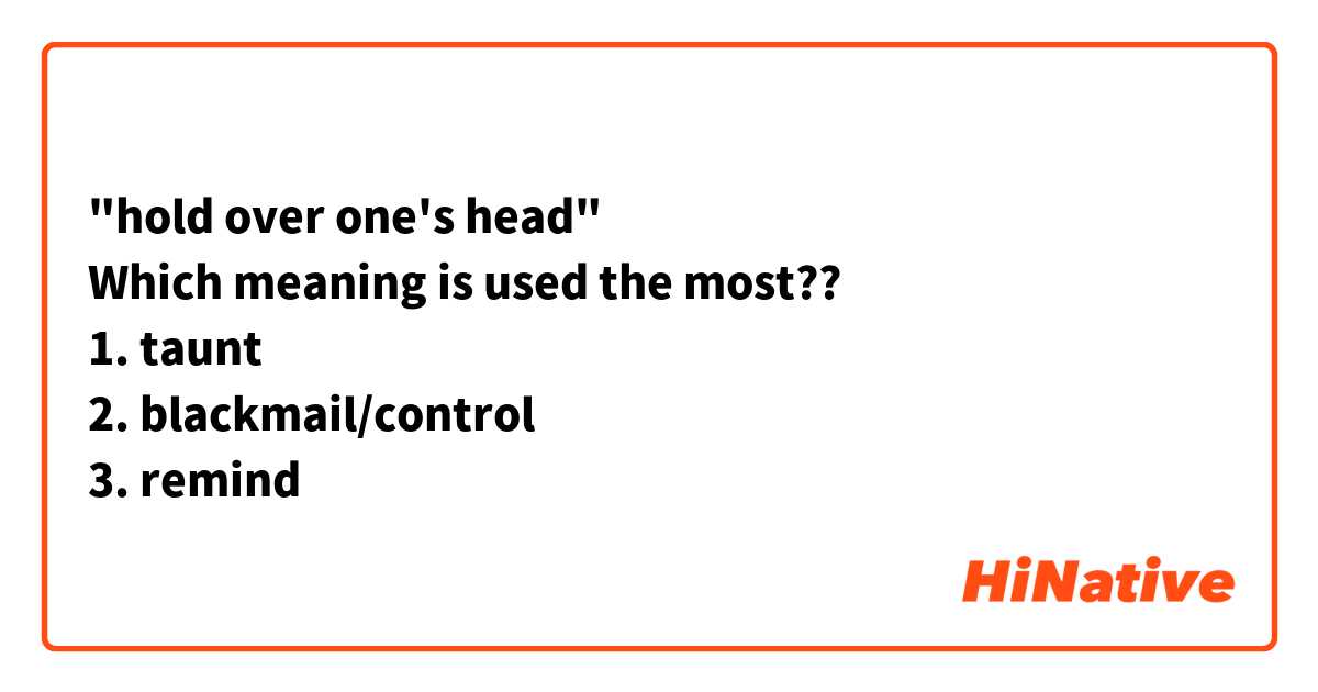 "hold over one's head"
Which meaning is used the most??
1. taunt
2. blackmail/control
3. remind