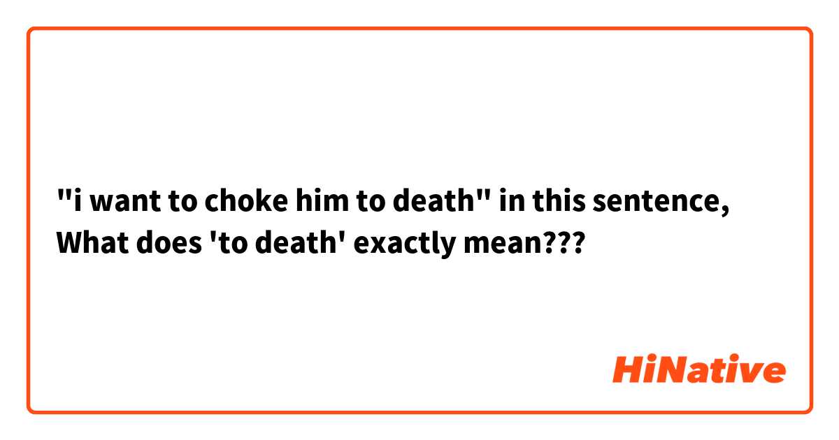 "i want to choke him to death"
in this sentence, What does 'to death' exactly mean???
