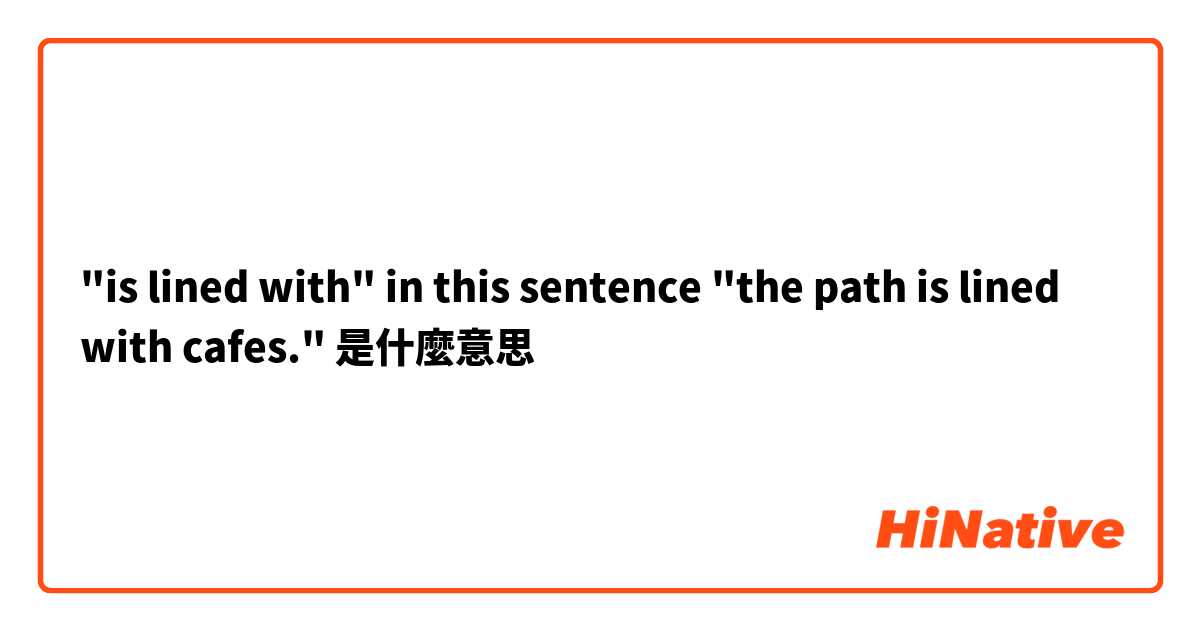 "is lined with" in this sentence "the path is lined with cafes." 是什麼意思