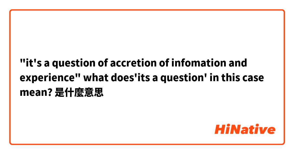 "it's a question of accretion of infomation and experience"
what does'its a question' in this case mean?是什麼意思