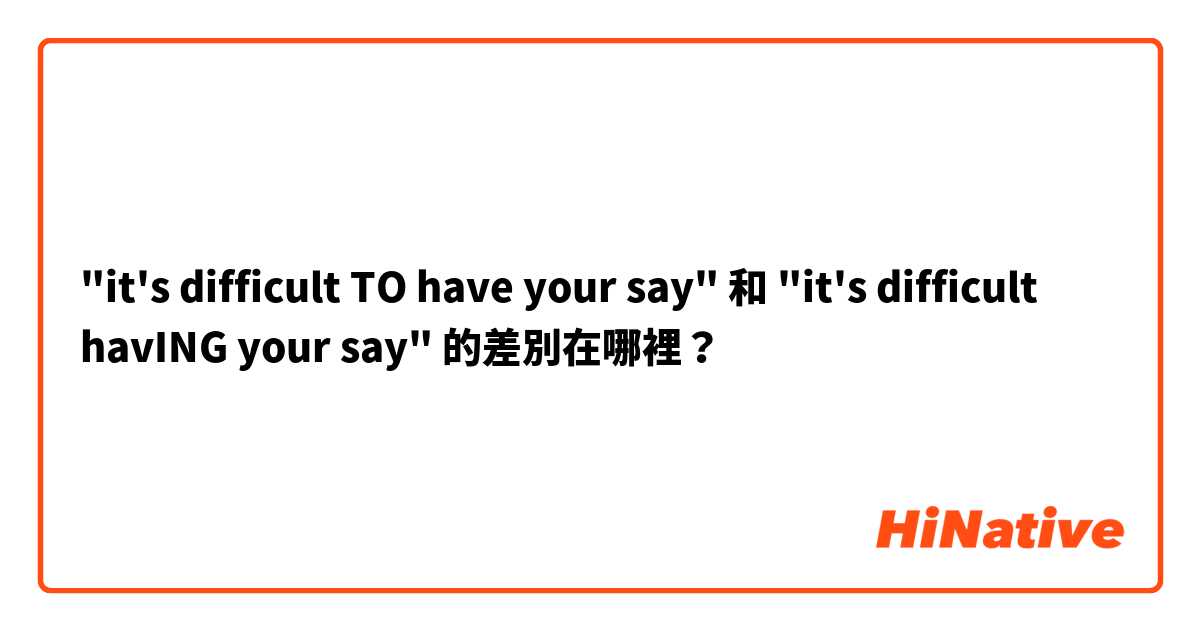 "it's difficult TO have your say" 和 "it's difficult havING your say" 的差別在哪裡？