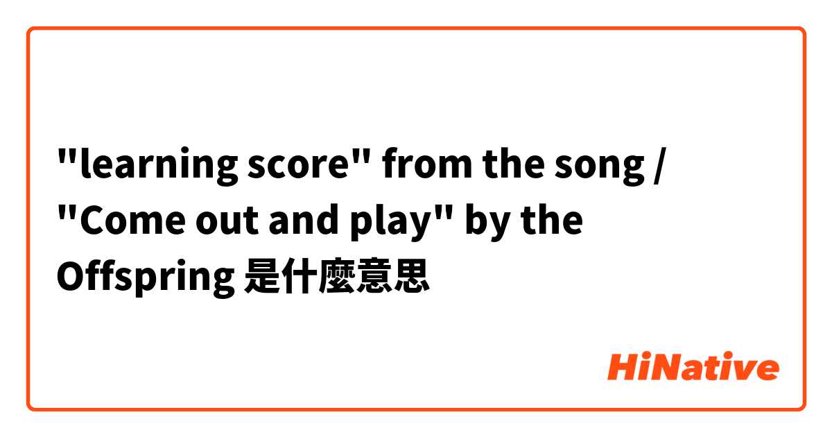 "learning score" from the song / "Come out and play" by the Offspring是什麼意思