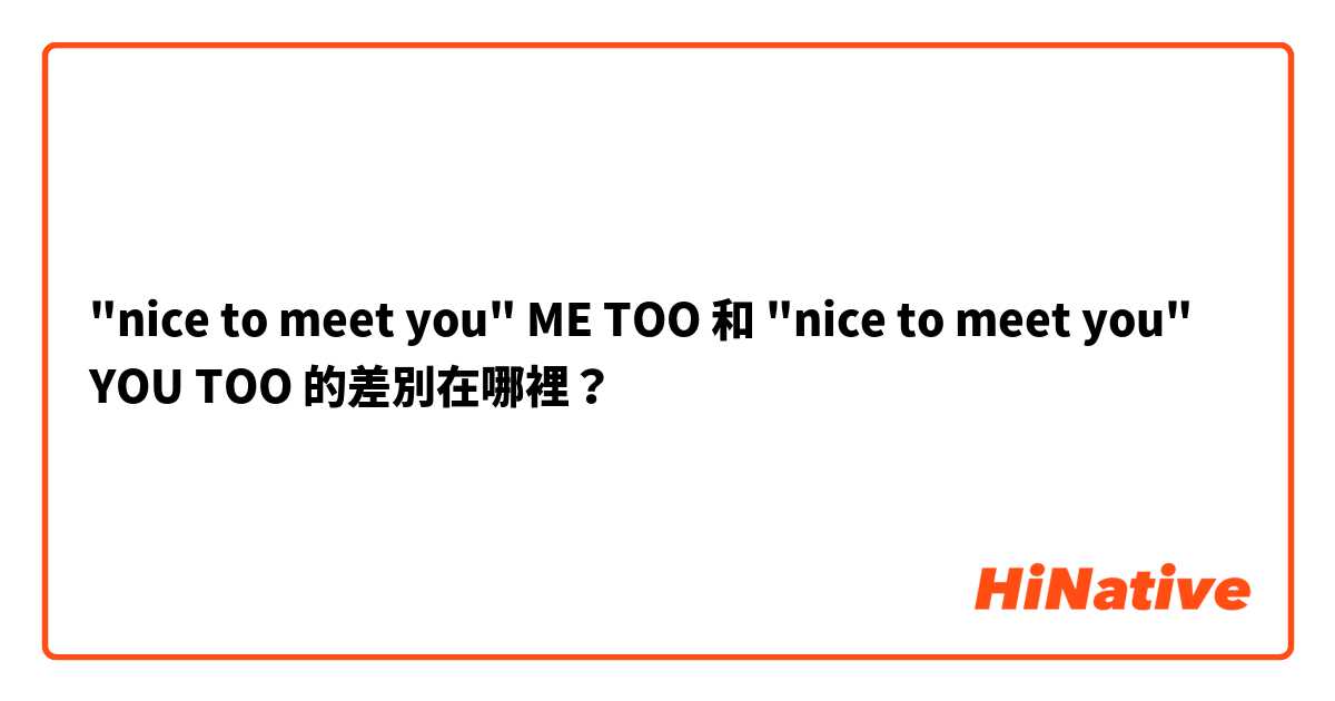 "nice to meet you" ME TOO  和 "nice to meet you" YOU TOO  的差別在哪裡？
