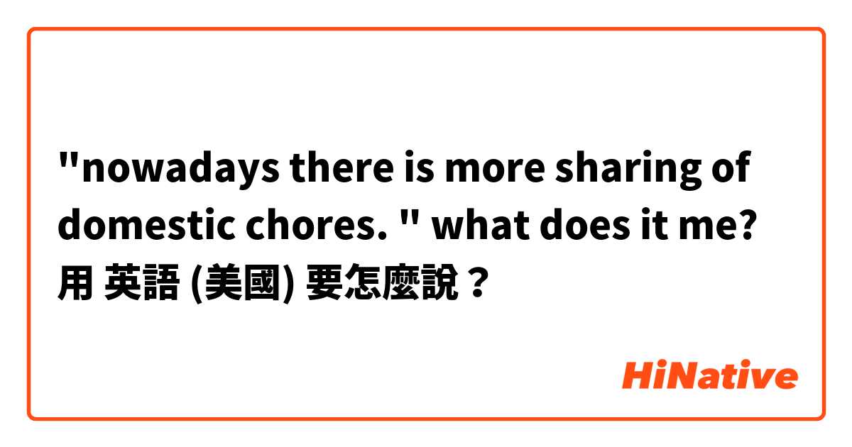 "nowadays there is more sharing of domestic chores. " what does it me?用 英語 (美國) 要怎麼說？