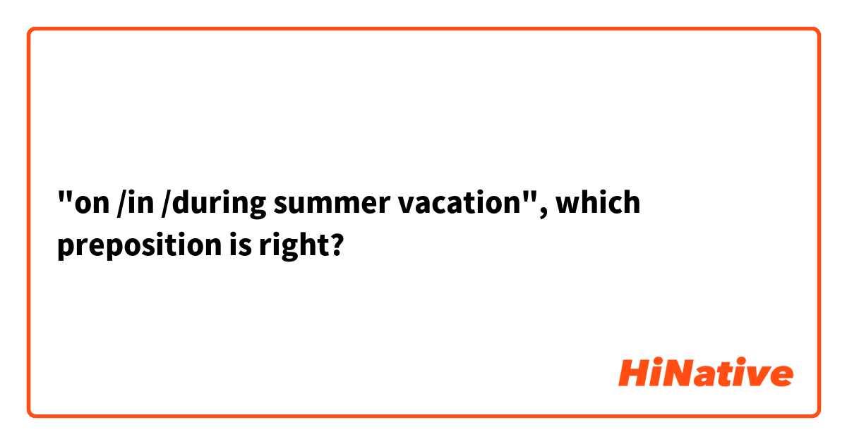 "on /in /during summer vacation", which preposition is right?