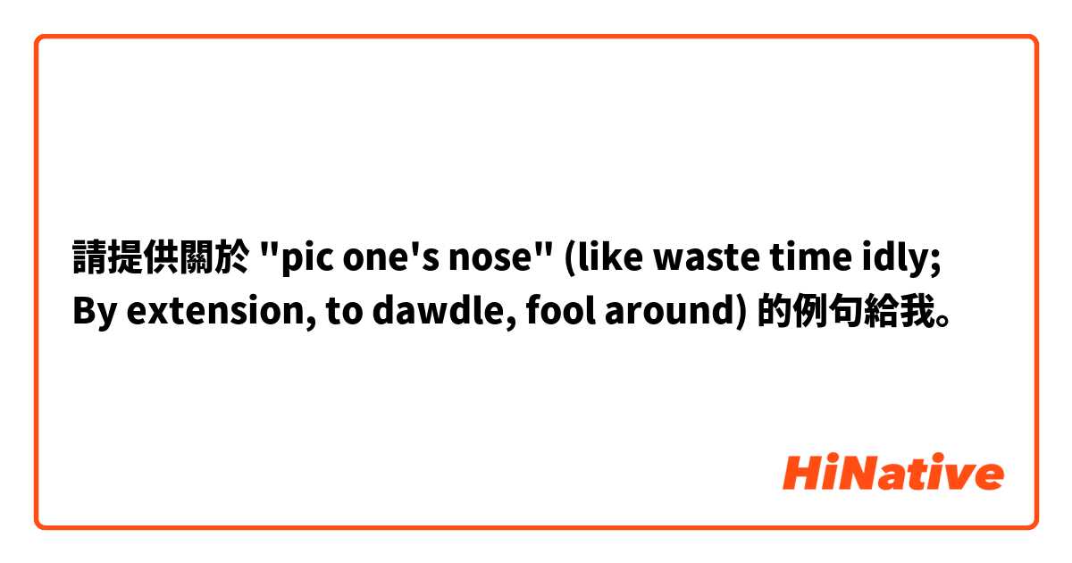 請提供關於 "pic one's nose" (like waste time idly; By extension, to dawdle, fool around) 的例句給我。