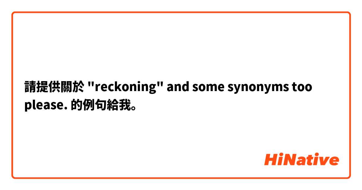 請提供關於 "reckoning" and some synonyms too please. 🙏✨ 的例句給我。