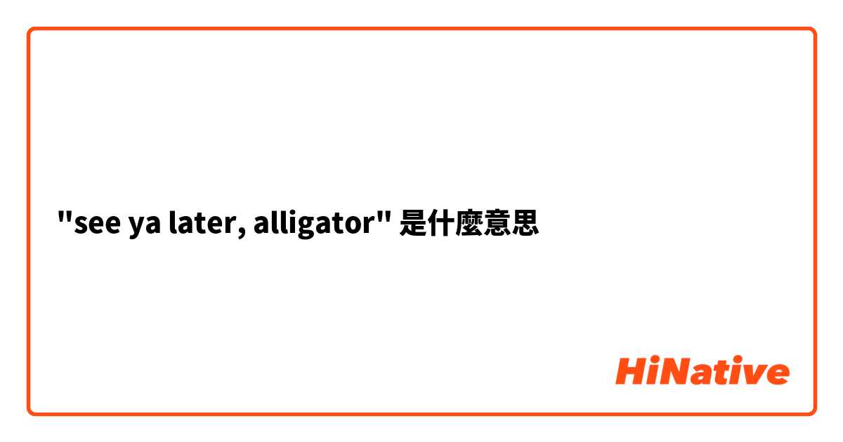 "see ya later, alligator" 是什麼意思