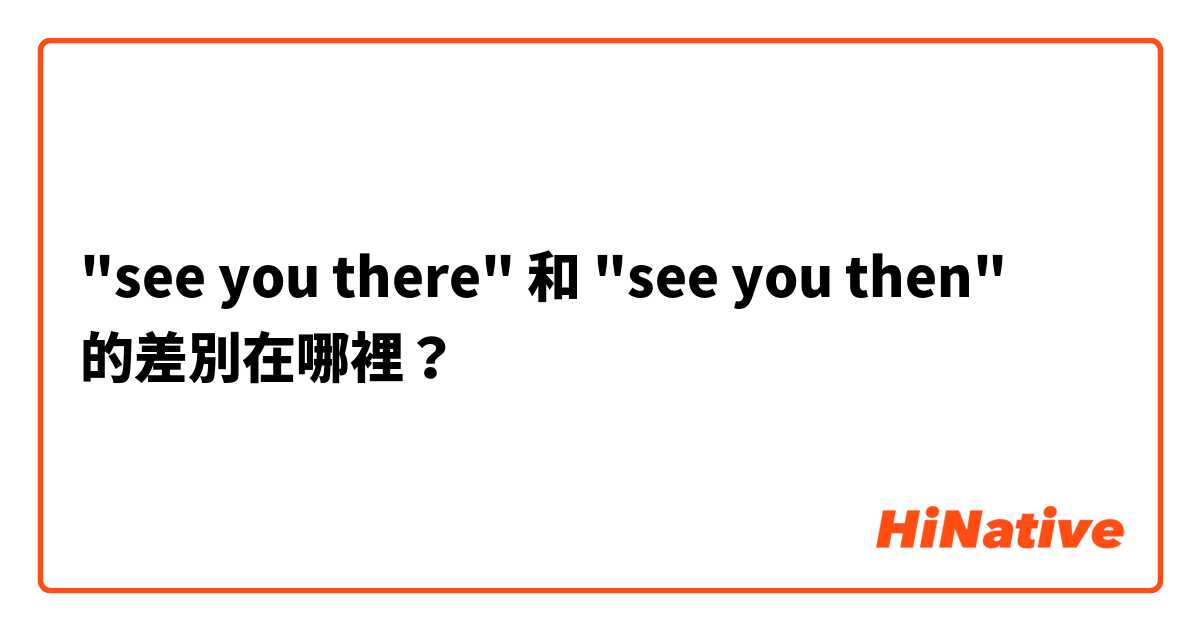 "see you there" 和 "see you then" 的差別在哪裡？
