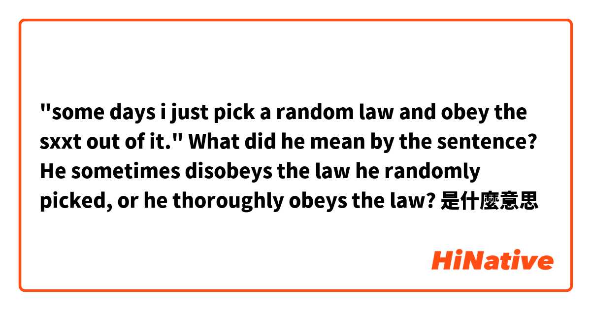 "some days i just pick a random law and obey the sxxt out of it."

What did he mean by the sentence? He sometimes disobeys the law he randomly picked, or he thoroughly obeys the law?

是什麼意思