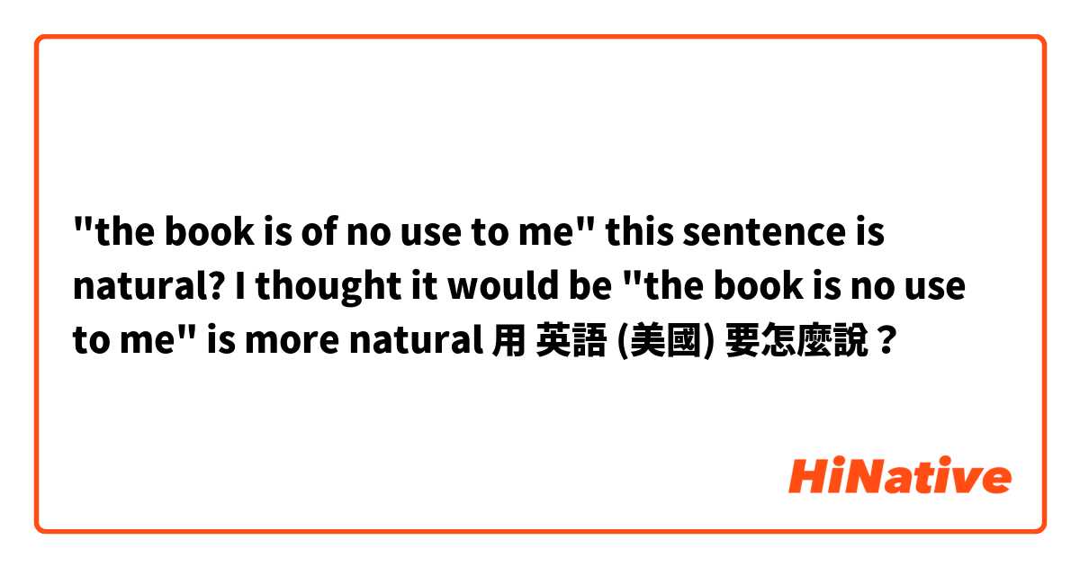 "the book is of no use to me" this sentence is natural? I thought it would be "the book is no use to me" is more natural用 英語 (美國) 要怎麼說？