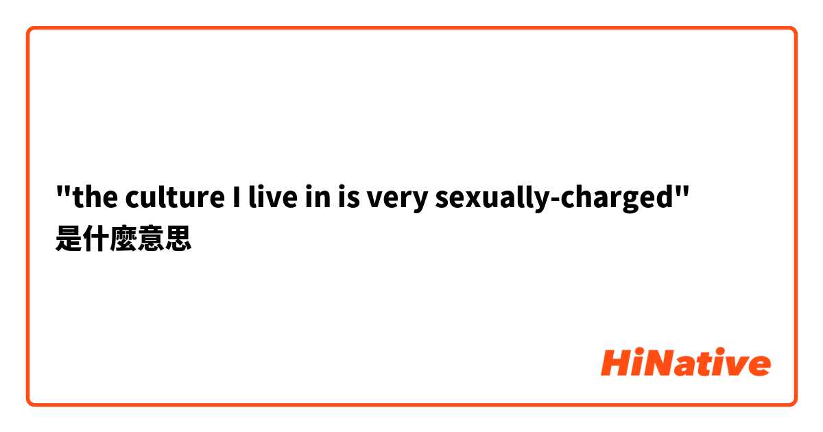 "the culture I live in is very sexually-charged"是什麼意思