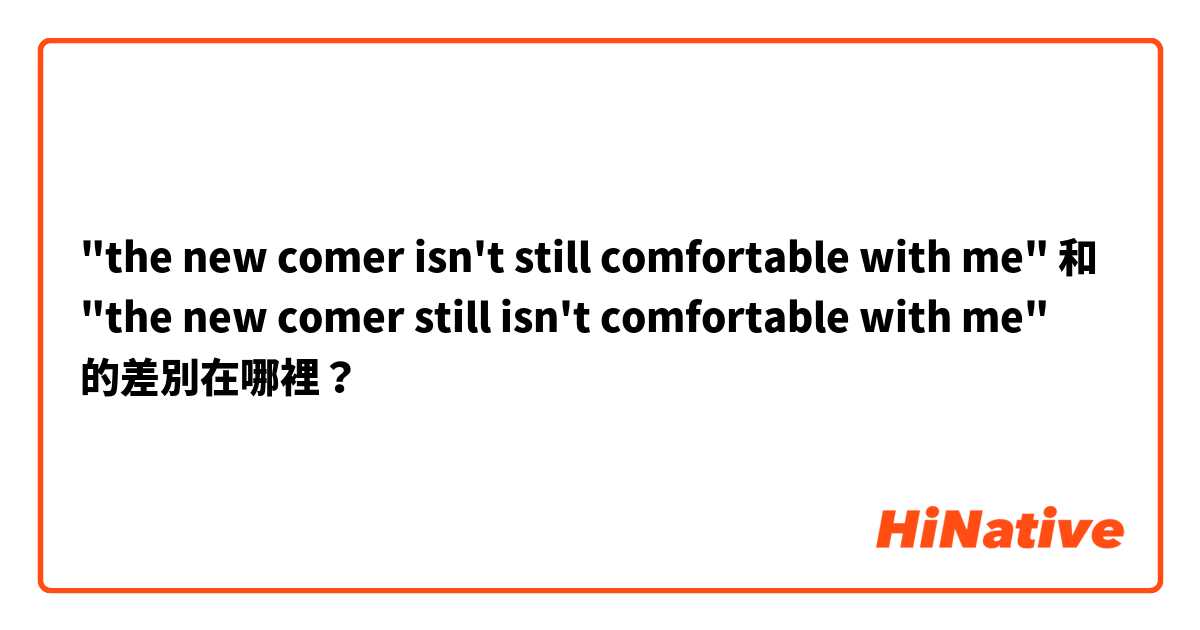 "the new comer isn't still comfortable with me" 和 "the new comer still isn't comfortable with me" 的差別在哪裡？