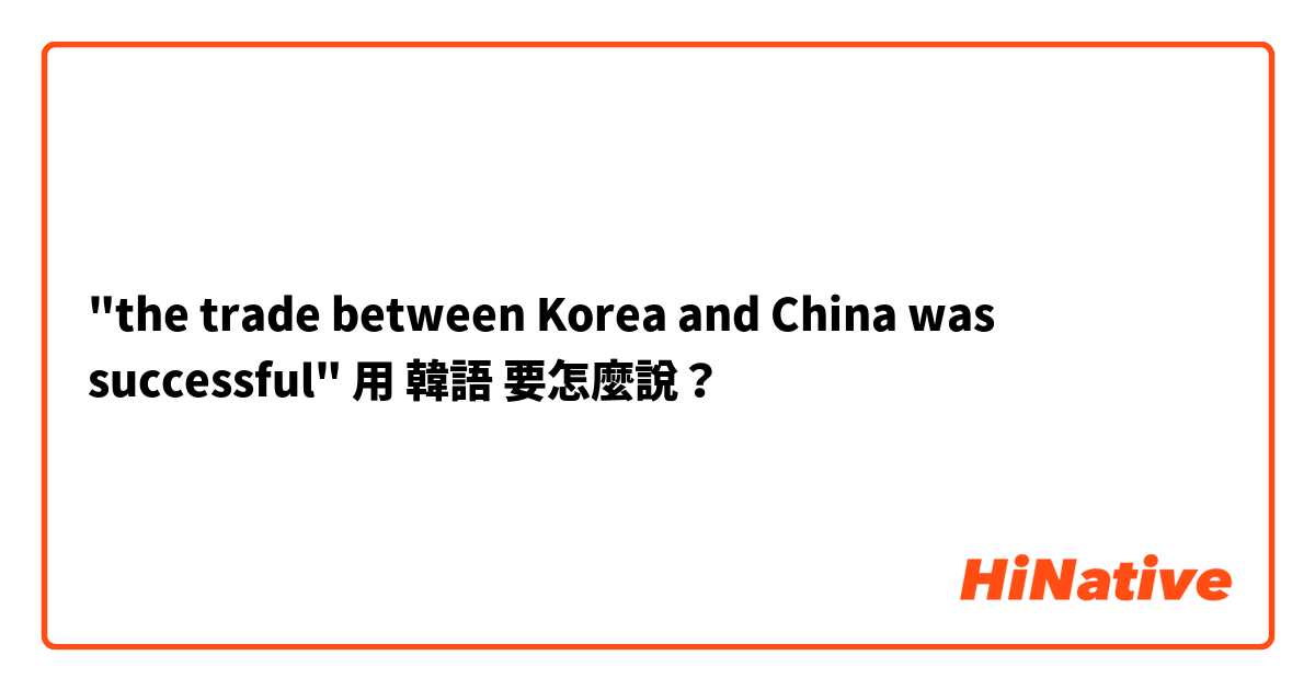 "the trade between Korea and China was successful"用 韓語 要怎麼說？